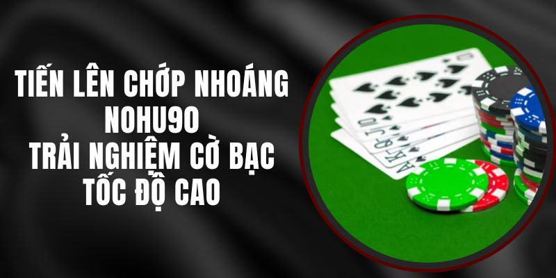 Tiến Lên Chớp Nhoáng Nohu90 – Trải Nghiệm Cờ Bạc Tốc Độ Cao